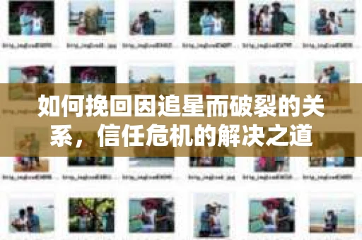 如何挽回因追星而破裂的关系，信任危机的解决之道