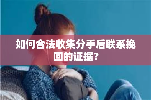 如何合法收集分手后联系挽回的证据? 如何合法收集分手后联系挽回的证据?
