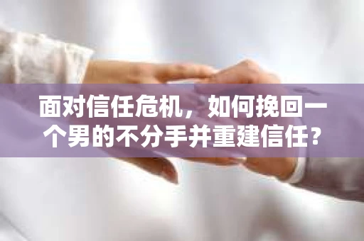 面对信任危机，如何挽回一个男的不分手并重建信任？