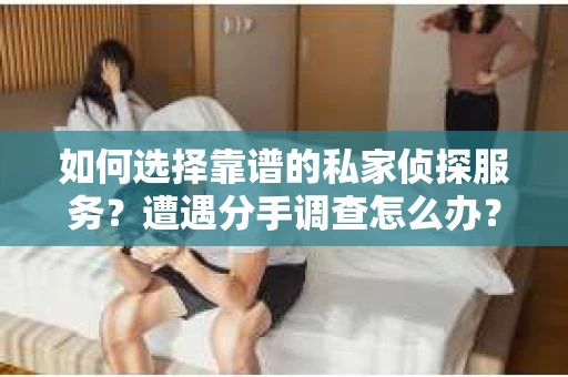 如何选择靠谱的私家侦探服务？遭遇分手调查怎么办？