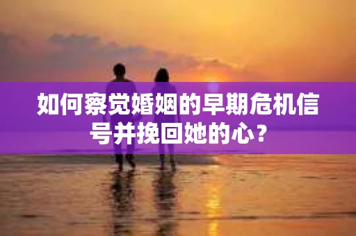 如何察觉婚姻的早期危机信号并挽回她的心？