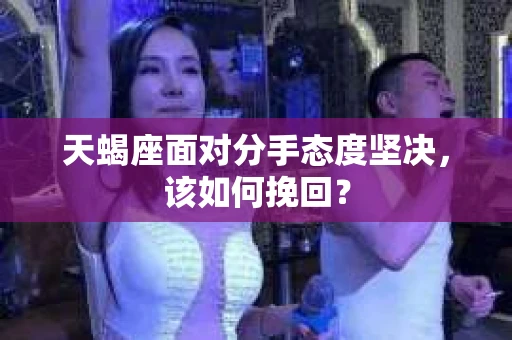 天蝎座面对分手态度坚决，该如何挽回？