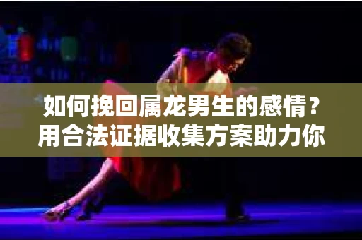 如何挽回属龙男生的感情？用合法证据收集方案助力你的努力？