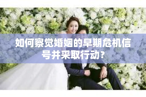 如何察觉婚姻的早期危机信号并采取行动？
