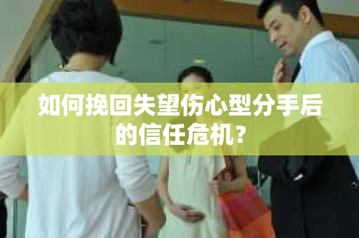 如何挽回失望伤心型分手后的信任危机？