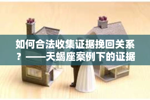 如何合法收集证据挽回关系？——天蝎座案例下的证据收集策略