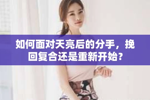 如何面对天亮后的分手，挽回复合还是重新开始？