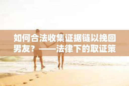 如何合法收集证据链以挽回男友？——法律下的取证策略与实践
