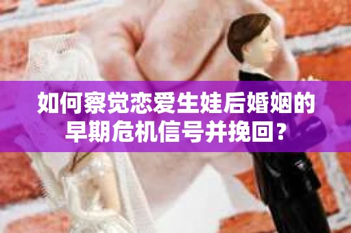 如何察觉恋爱生娃后婚姻的早期危机信号并挽回? 如何察觉恋爱生娃后婚姻的早期危机信号并挽回?