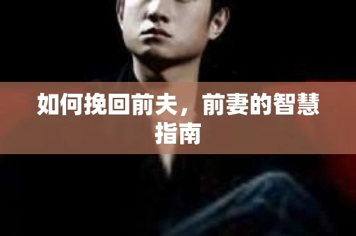如何挽回前夫,前妻的智慧指南 如何挽回前夫,前妻的智慧指南