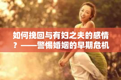 如何挽回与有妇之夫的感情？——警惕婚姻的早期危机信号