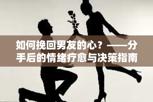 如何挽回男友的心？——分手后的情绪疗愈与决策指南