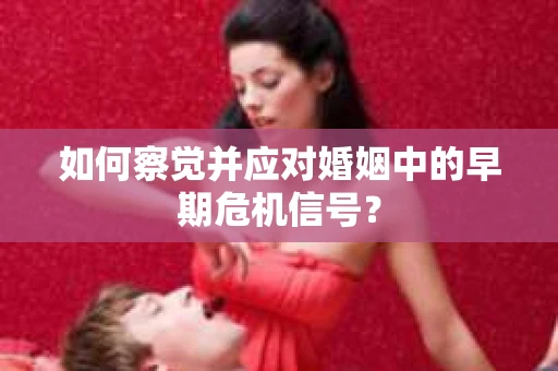 如何察觉并应对婚姻中的早期危机信号？