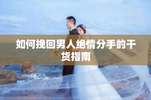 如何挽回男人绝情分手的干货指南