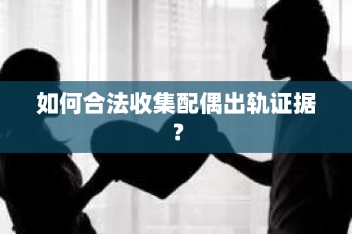如何合法收集配偶出轨证据？