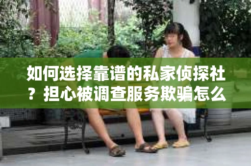 如何选择靠谱的私家侦探社？担心被调查服务欺骗怎么办？