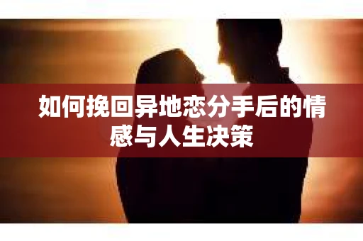 如何挽回异地恋分手后的情感与人生决策