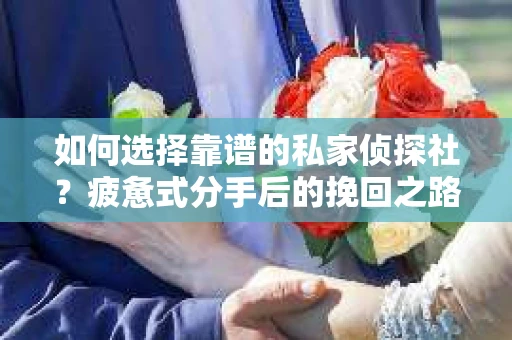 如何选择靠谱的私家侦探社？疲惫式分手后的挽回之路怎么办？