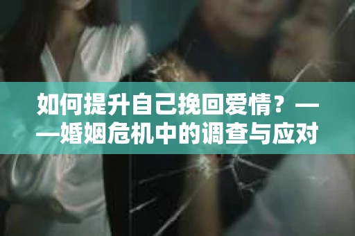 如何提升自己挽回爱情？——婚姻危机中的调查与应对策略