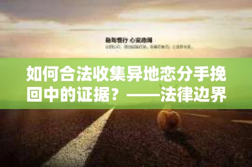 如何合法收集异地恋分手挽回中的证据？——法律边界内的取证策略