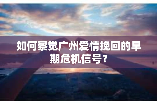 如何察觉广州爱情挽回的早期危机信号？