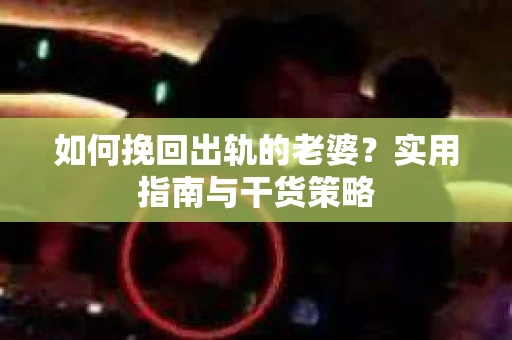 如何挽回出轨的老婆？实用指南与干货策略