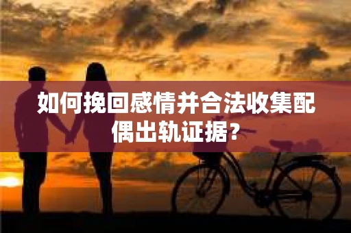 如何挽回感情并合法收集配偶出轨证据？