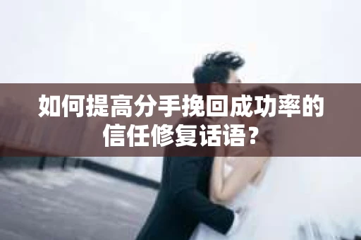 如何提高分手挽回成功率的信任修复话语？