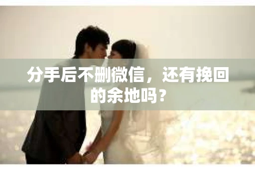 分手后不删微信，还有挽回的余地吗？