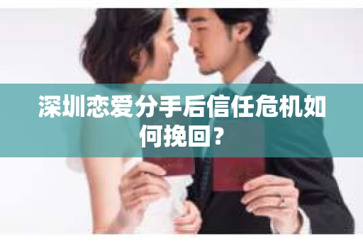 深圳恋爱分手后信任危机如何挽回? 深圳恋爱分手后信任危机如何挽回?