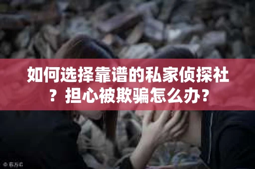 如何选择靠谱的私家侦探社？担心被欺骗怎么办？