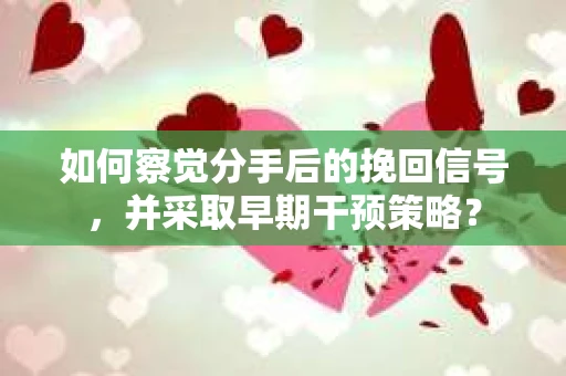 如何察觉分手后的挽回信号，并采取早期干预策略？