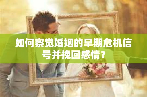 如何察觉婚姻的早期危机信号并挽回感情？