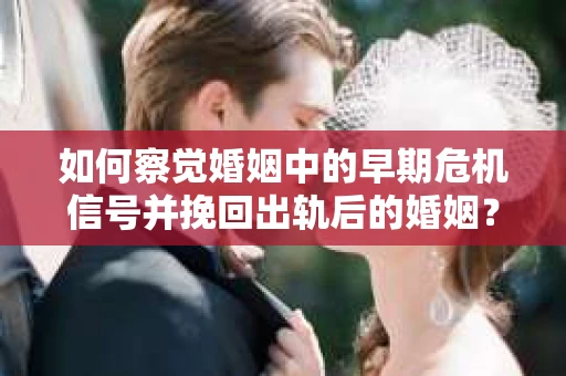 如何察觉婚姻中的早期危机信号并挽回出轨后的婚姻？