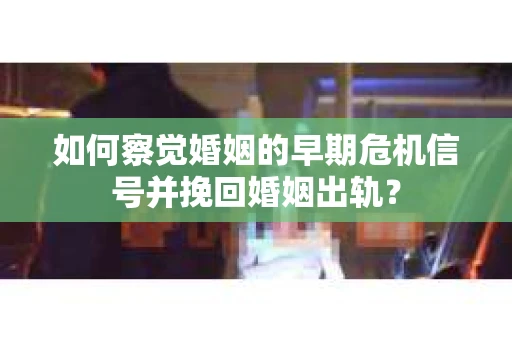 如何察觉婚姻的早期危机信号并挽回婚姻出轨？