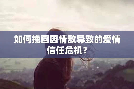 如何挽回因情敌导致的爱情信任危机？