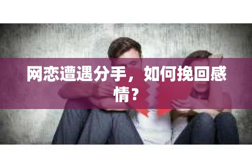 网恋遭遇分手，如何挽回感情？