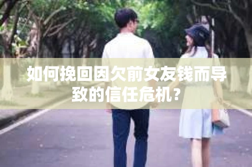 如何挽回因欠前女友钱而导致的信任危机？
