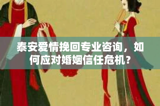 泰安爱情挽回专业咨询,如何应对婚姻信任危机? 泰安爱情挽回专业咨询,如何应对婚姻信任危机?