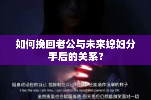 如何挽回老公与未来媳妇分手后的关系？
