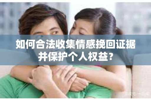 如何合法收集情感挽回证据并保护个人权益？