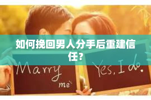 如何挽回男人分手后重建信任？