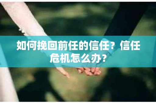 如何挽回前任的信任?信任危机怎么办? 如何挽回前任的信任?信任危机怎么办?
