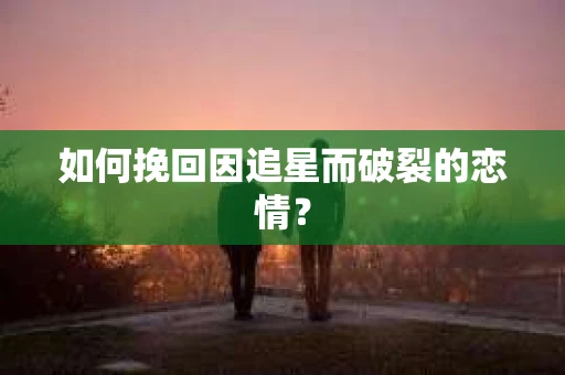 如何挽回因追星而破裂的恋情？