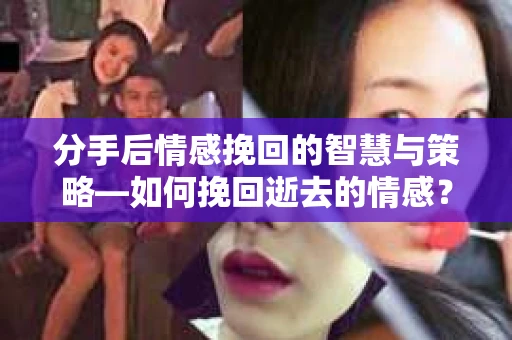 分手后情感挽回的智慧与策略—如何挽回逝去的情感? 分手后情感挽回的智慧与策略—如何挽回逝去的情感?