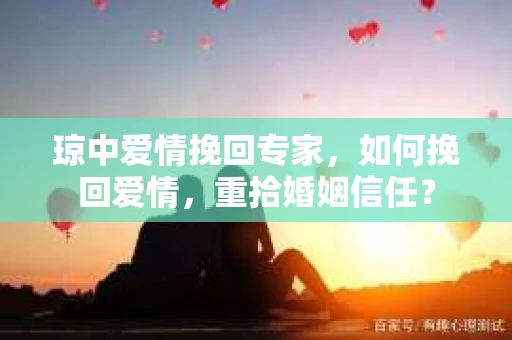琼中爱情挽回专家，如何挽回爱情，重拾婚姻信任？