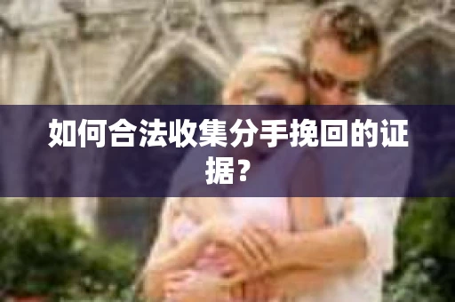如何合法收集分手挽回的证据？