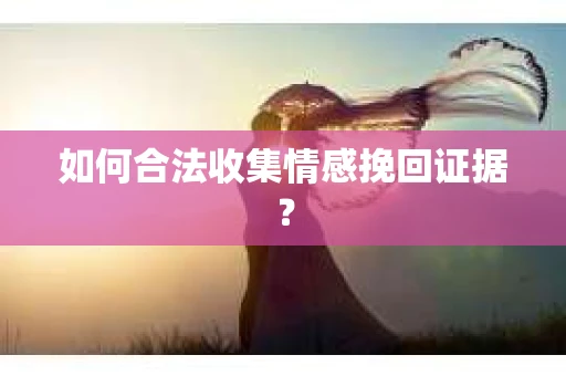 如何合法收集情感挽回证据？