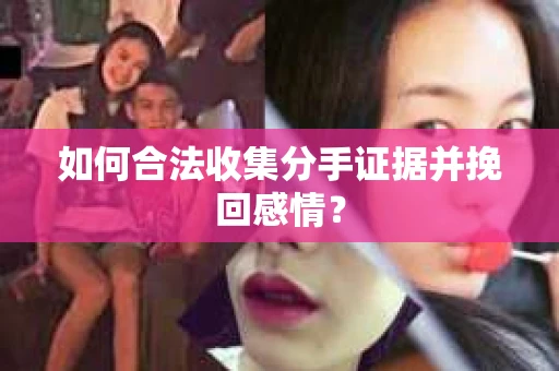 如何合法收集分手证据并挽回感情? 如何合法收集分手证据并挽回感情?