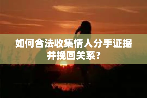 如何合法收集情人分手证据并挽回关系？